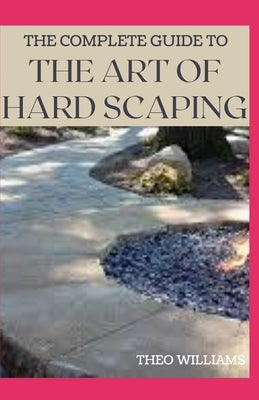 The Complete Guide to the Art of Hard Scaping: A Straight-forward Guide To Landscaping Using Stones And Concrete Mix by Williams, Theo