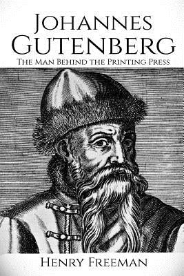 Johannes Gutenberg: The Man Behind the Printing Press by Freeman, Henry