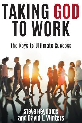 Taking God to Work: The Keys to Ultimate Success by Reynolds, Steve