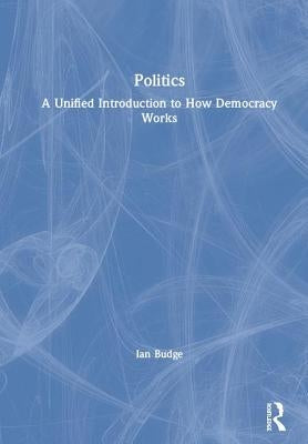 Politics: A Unified Introduction to How Democracy Works by Budge, Ian