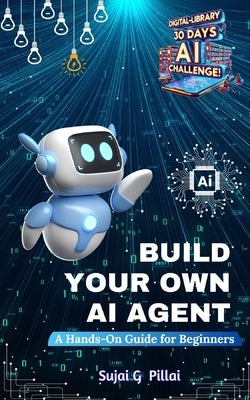 Build Your Own AI Agent: A Hands-On Guide for Beginners: Learn to Design, Build, and Deploy Your First AI System by Pillai, Sujai G.