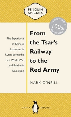 From the Tsar's Railway to the Red Army: The Experience of Chinese Labourers in Russia During the First World War and Bolshevik Revolution by O'Neill, Mark