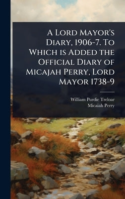 A Lord Mayor's Diary, 1906-7. To Which is Added the Official Diary of Micajah Perry, Lord Mayor 1738-9 by Treloar, William Purdie
