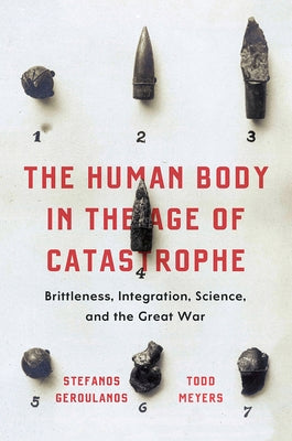 The Human Body in the Age of Catastrophe: Brittleness, Integration, Science, and the Great War by Geroulanos, Stefanos