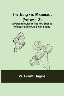 The Eugenic Marriage (Volume 2); A Personal Guide to the New Science of Better Living and Better Babies by Grant Hague, W.