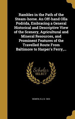 Rambles in the Path of the Steam-horse. An Off-hand Olla Podrida, Embracing a General Historical and Descriptive View of the Scenery, Agricultural and by Bowen, Eli