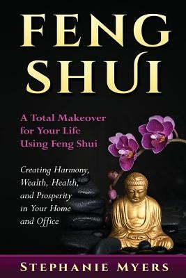 Feng Shui: A Total Makeover for Your Life Using Feng Shui - Creating Harmony, Wealth, Health, and Prosperity in Your Home and Off by Myers, Stephanie