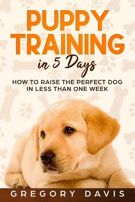 Puppy Training in 5 Days: How to Raise the Perfect Dog in Less Than One Week by Davis, Gregory