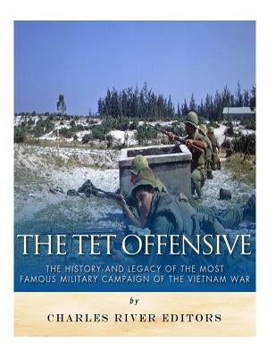 The Tet Offensive: The History and Legacy of the Most Famous Military Campaign of the Vietnam War by Charles River