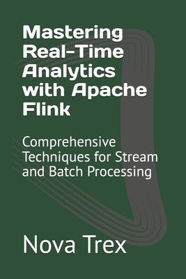 Mastering Real-Time Analytics with Apache Flink: Comprehensive Techniques for Stream and Batch Processing by Trex, Nova