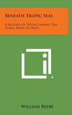 Beneath Tropic Seas: A Record of Diving Among the Coral Reefs of Haiti by Beebe, William