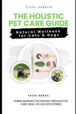 The Holistic Pet Care Guide: Natural Wellness for Cats and Dogs by Gamelin, Steph