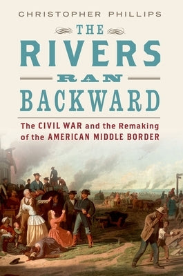 The Rivers Ran Backward: The Civil War and the Remaking of the American Middle Border by Phillips, Christopher