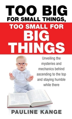 Too Big for Small Things, Too Small for Big Things: Unveiling the mysteries and mechanics behind ascending to the top and staying humble while there by Kange, Pauline