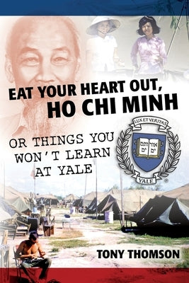 Eat Your Heart Out, Ho Chi Minh: Or Things You Won't Learn at Yale by Thomson, Tony