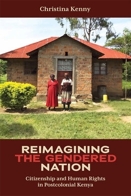 Reimagining the Gendered Nation: Citizenship and Human Rights in Postcolonial Kenya by Kenny, Christina