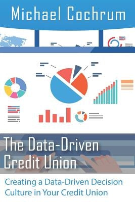 The Data-Driven Credit Union: Creating a Data-Driven Decision Culture in Your Credit Union by Cochrum, Michael