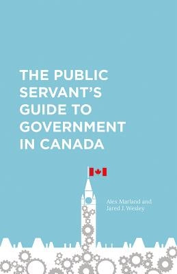 The Public Servant's Guide to Government in Canada by Marland, Alex