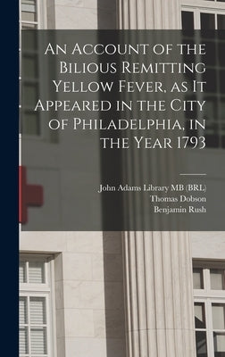 An Account of the Bilious Remitting Yellow Fever, as it Appeared in the City of Philadelphia, in the Year 1793 by Rush, Benjamin