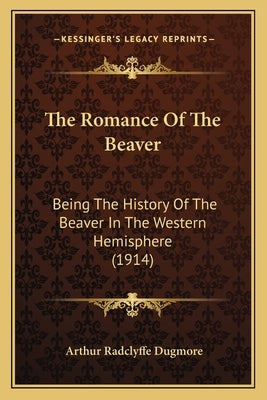 The Romance Of The Beaver: Being The History Of The Beaver In The Western Hemisphere (1914) by Dugmore, Arthur Radclyffe