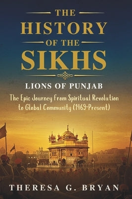 The History of The Sikhs: Lions of Punjab: The Epic Journey from Spiritual Revolution to Global Community (1469 - Present) by Bryan, Theresa G.