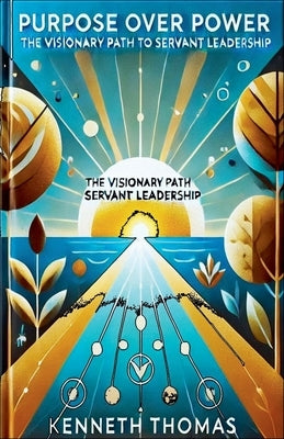 Purpose Over Power: The Visionary Path of Servant Leadership by Thomas, Kenneth