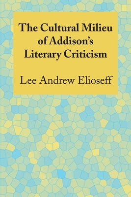The Cultural Milieu of Addison's Literary Criticism by Elioseff, Lee Andrew