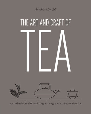 The Art and Craft of Tea: An Enthusiast's Guide to Selecting, Brewing, and Serving Exquisite Tea by Uhl, Joseph Wesley