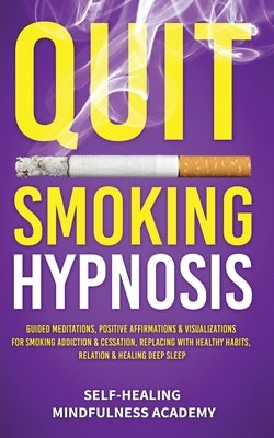 Quit Smoking Hypnosis: Guided Meditations, Positive Affirmations & Visualizations For Smoking Addiction & Cessation, Replacing With Healthy H by Self-Healing Mindfulness Academy