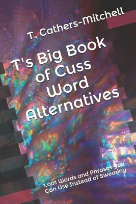 T's Big Book of Cuss Word Alternatives: 1,001 Words and Phrases You Can Use Instead of Swearing by Cathers-Mitchell, T.