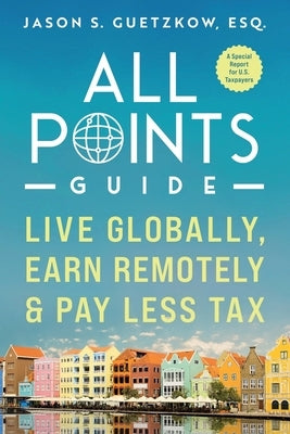 All Points Guide Live Globally, Earn Remotely & Pay Less Tax: A Special Report for U.S. Taxpayers by Guetzkow, Jason Seymour