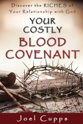 Your Costly Blood Covenant: Discover the RICHES of Your Relationship with God by Cupps, Joel