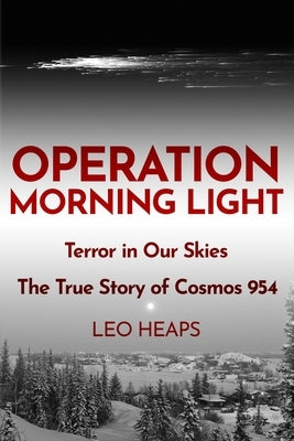 Operation Morning Light: Terror in Our Skies, The True Story of Cosmos 954 by Heaps, Leo