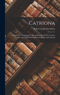 Catriona: A Sequel To kidnapped, Being Memoirs Of The Further Adventures Of David Balfour At Home And Abroad by Stevenson, Robert Louis