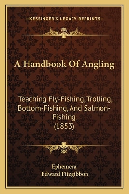 A Handbook of Angling: Teaching Fly-Fishing, Trolling, Bottom-Fishing, and Salmon-Fishing (1853) by Ephemera, Inc.