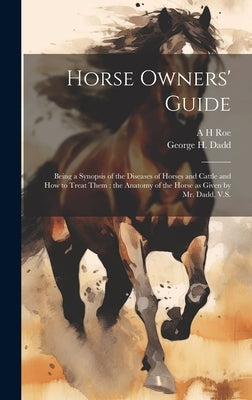 Horse Owners' Guide: Being a Synopsis of the Diseases of Horses and Cattle and how to Treat Them: the Anatomy of the Horse as Given by Mr. Dadd, V.S. by Dadd, George H.