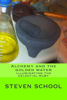 Alchemy and the golden water: Illuminating the celestial ruby by School, Steven Alex
