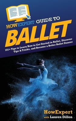 HowExpert Guide to Ballet: 101+ Tips to Learn How to Get Started in Ballet, Discover Tips & Tricks, and Become a Better Ballet Dancer by Howexpert