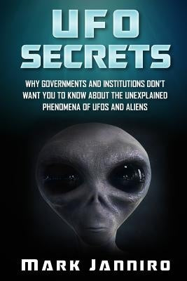UFO Secrets: Why Governments and Institutions Don't Want You to Know About the Unexplained Phenomena of UFOS and Aliens by Janniro, Mark