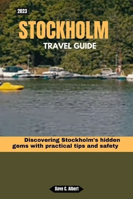 2023 Stockholm Travel Guide: Discovering Stockholm's hidden gems with practical tips and safety by Albert, Dave C.