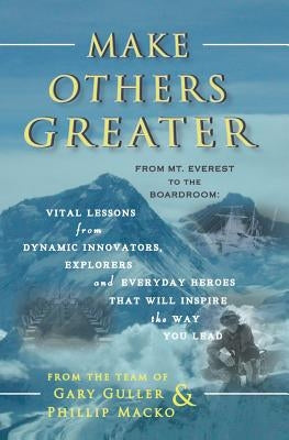 Make Others Greater: From Mt. Everest to the Boardroom: Vital Lessons from Dynamic Innovators, Explorers and Everyday Heroes That Will Insp by Macko, Phillip