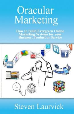Oracular Marketing: How to Build an Evergreen, Predictive Online Marketing Platform for Your Business, Products and Services by Laurvick, Steven
