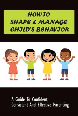 How to Shape & Manage Child's Behavior: A Guide To Confident, Consistent And Effective Parenting: The Importance Of Understanding Children'S Behaviour by Bacorn, Lakesha