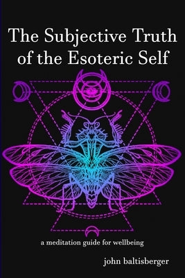 The Subjective Truth of the Esoteric Self: a meditative guide for wellbeing by Baltisberger, John