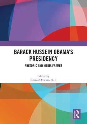 Barack Hussein Obama's Presidency: Rhetoric and Media Frames by Onwumechili, Chuka