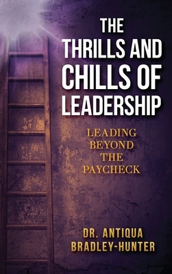 The Thrills and Chills of Leadership: Leading Beyond the Paycheck by Bradley-Hunter, Antiqua