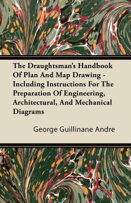 The Draughtsman's Handbook of Plan and Map Drawing - Including Instructions for the Preparation of Engineering, Architectural, and Mechanical Diagrams by Andre, George Guillinane