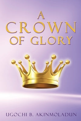 A Crown of Glory by Akinmoladun, Ugochi B.
