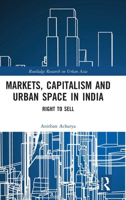 Markets, Capitalism and Urban Space in India: Right to Sell by Acharya, Anirban