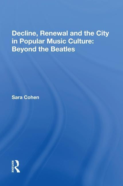 Decline, Renewal and the City in Popular Music Culture: Beyond the Beatles by Cohen, Sara